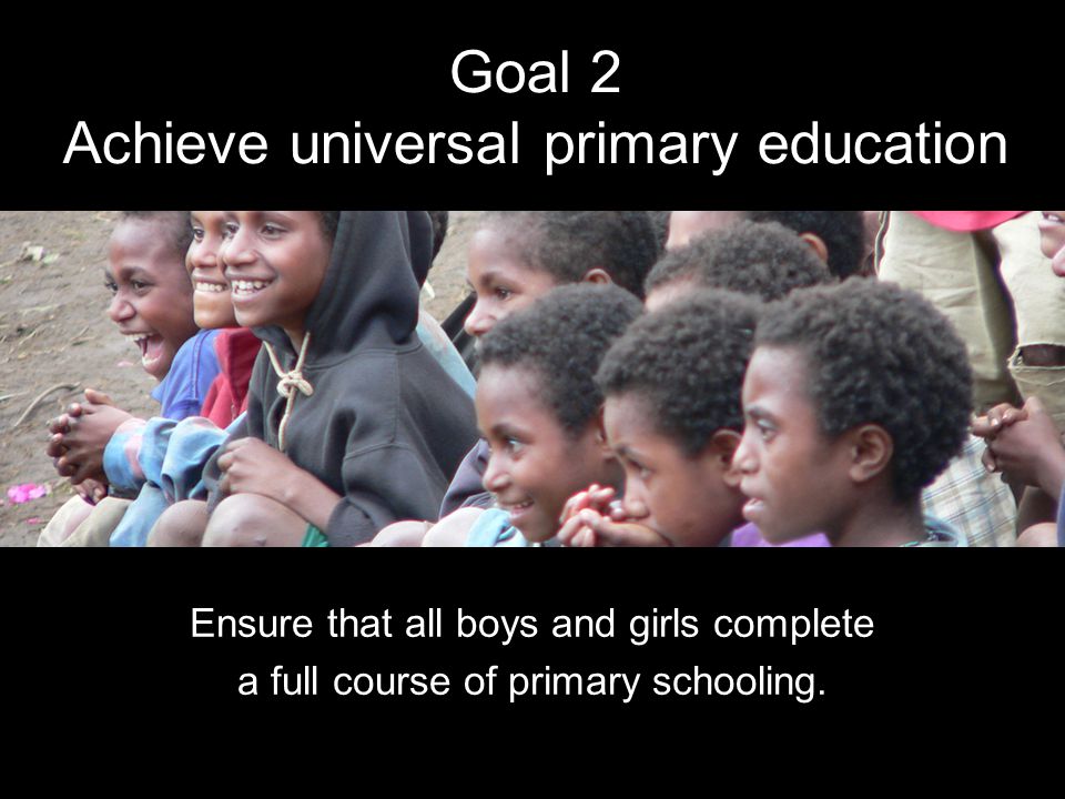 Goal 2 Achieve universal primary education Ensure that all boys and girls complete a full course of primary schooling.