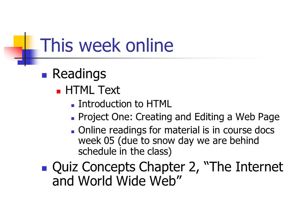 This week online Readings HTML Text Introduction to HTML Project One: Creating and Editing a Web Page Online readings for material is in course docs week 05 (due to snow day we are behind schedule in the class) Quiz Concepts Chapter 2, The Internet and World Wide Web