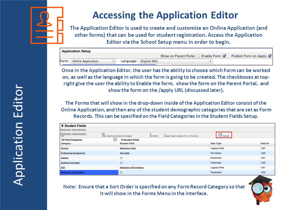 Application Editor Accessing the Application Editor The Application Editor is used to create and customize an Online Application (and other forms) that can be used for student registration.