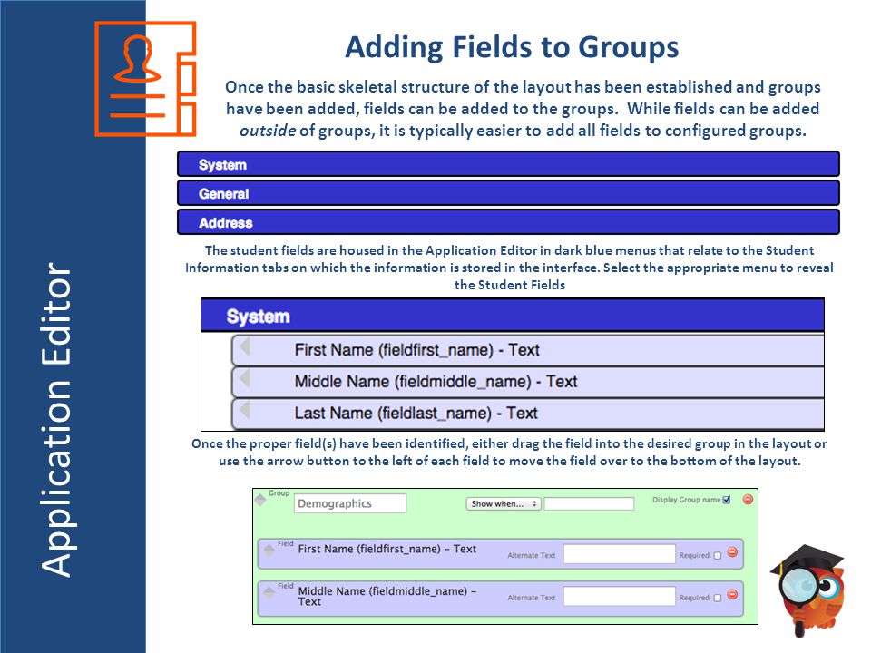 Application Editor Adding Fields to Groups Once the basic skeletal structure of the layout has been established and groups have been added, fields can be added to the groups.