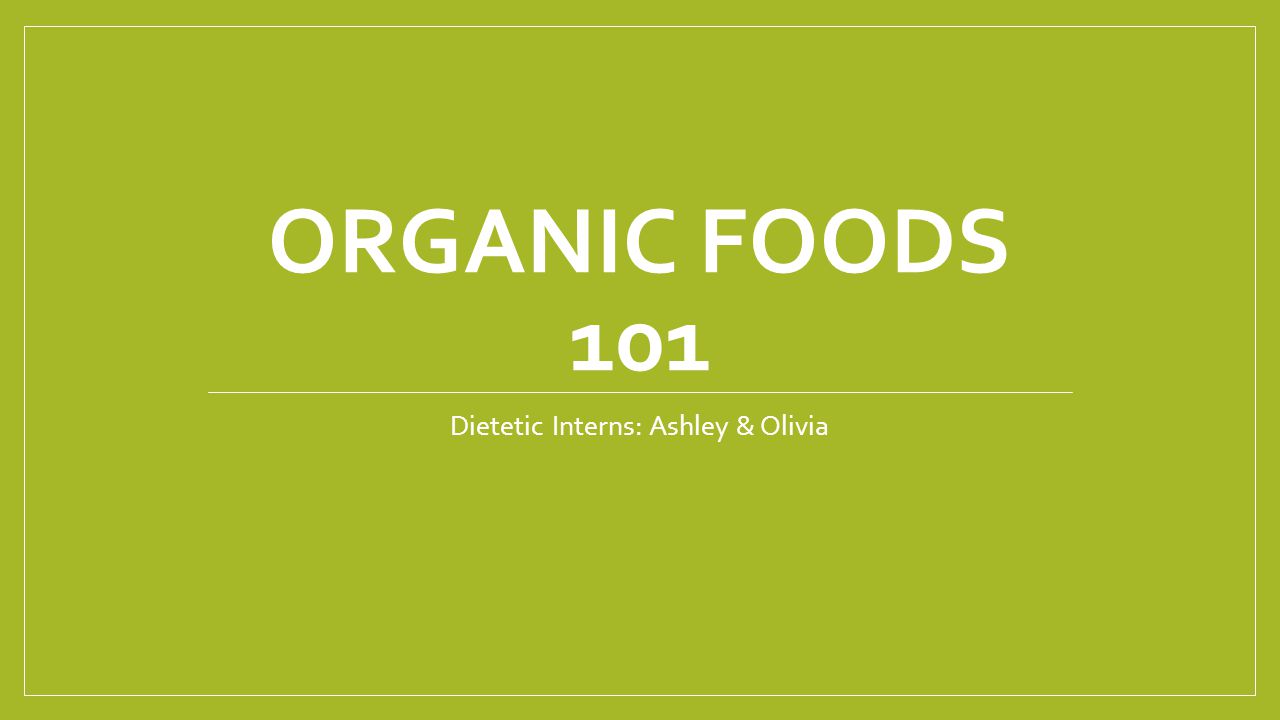ORGANIC FOODS 101 Dietetic Interns: Ashley & Olivia