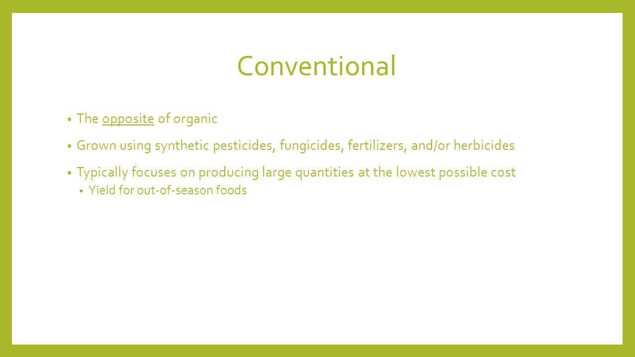 Conventional The opposite of organic Grown using synthetic pesticides, fungicides, fertilizers, and/or herbicides Typically focuses on producing large quantities at the lowest possible cost Yield for out-of-season foods