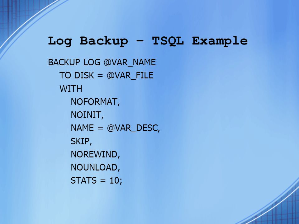 Log Backup – TSQL Example BACKUP TO DISK WITH NOFORMAT, NOINIT, NAME SKIP, NOREWIND, NOUNLOAD, STATS = 10;
