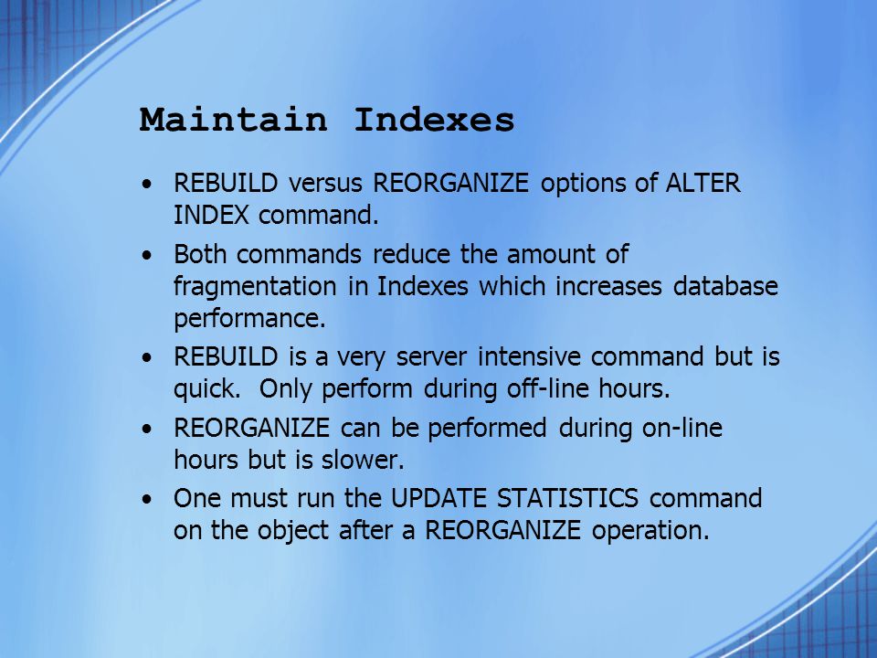 Maintain Indexes REBUILD versus REORGANIZE options of ALTER INDEX command.