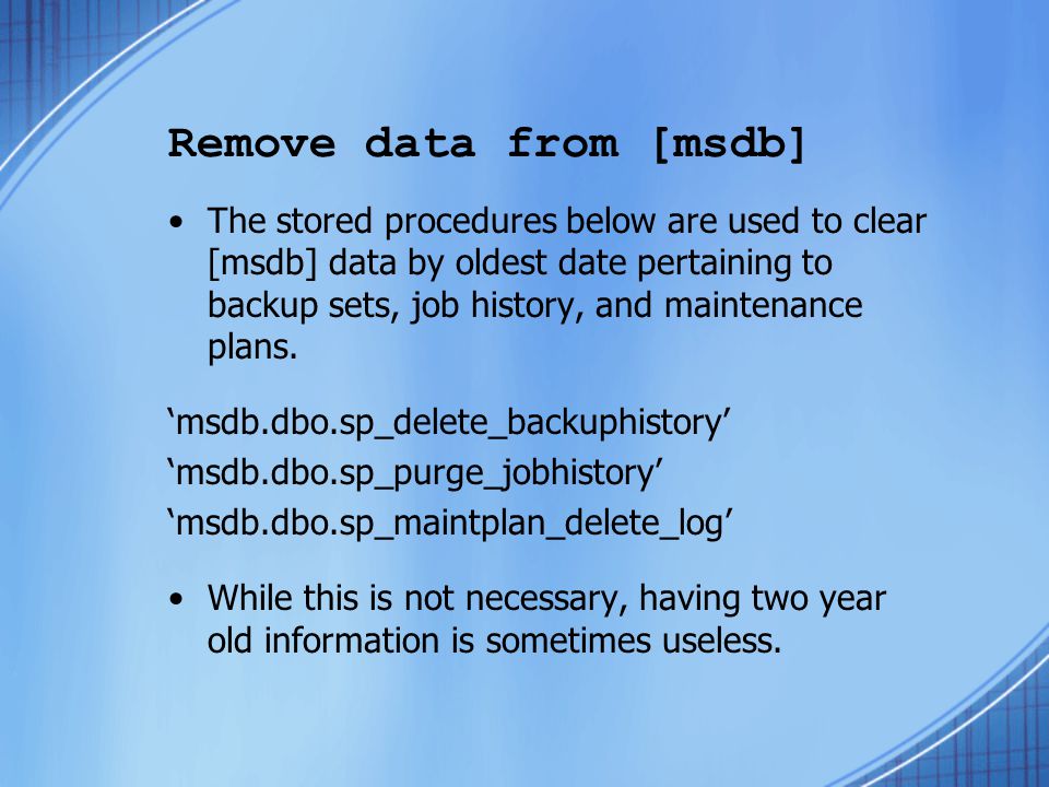 Remove data from [msdb] The stored procedures below are used to clear [msdb] data by oldest date pertaining to backup sets, job history, and maintenance plans.