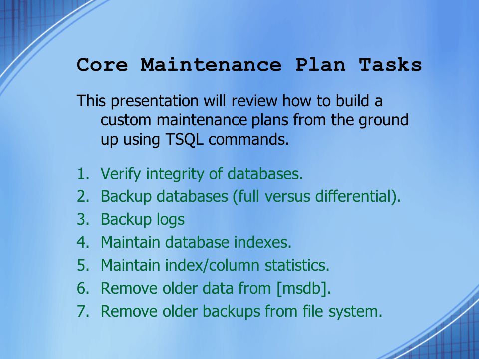 Core Maintenance Plan Tasks This presentation will review how to build a custom maintenance plans from the ground up using TSQL commands.