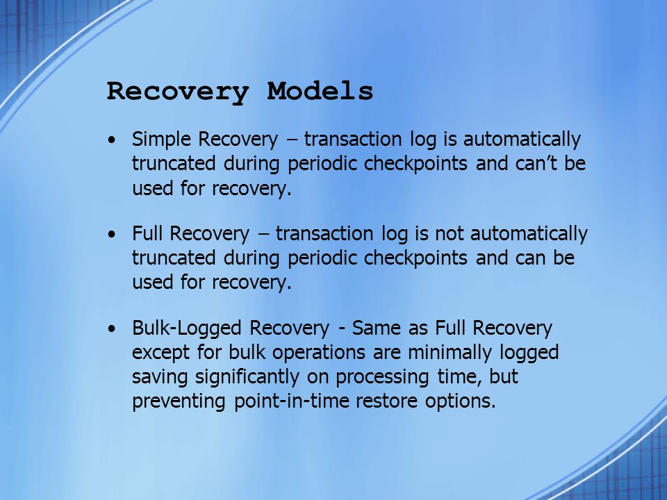 Recovery Models Simple Recovery – transaction log is automatically truncated during periodic checkpoints and can’t be used for recovery.