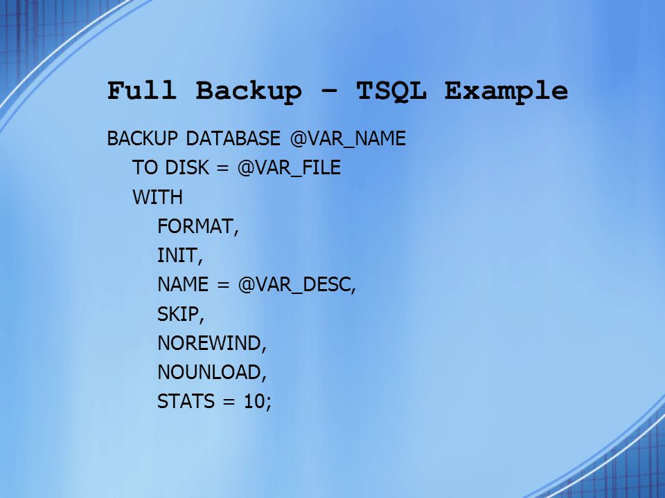 Full Backup – TSQL Example BACKUP TO DISK WITH FORMAT, INIT, NAME SKIP, NOREWIND, NOUNLOAD, STATS = 10;