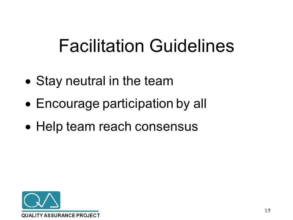 QUALITY ASSURANCE PROJECT Facilitation Guidelines  Stay neutral in the team  Encourage participation by all  Help team reach consensus 15