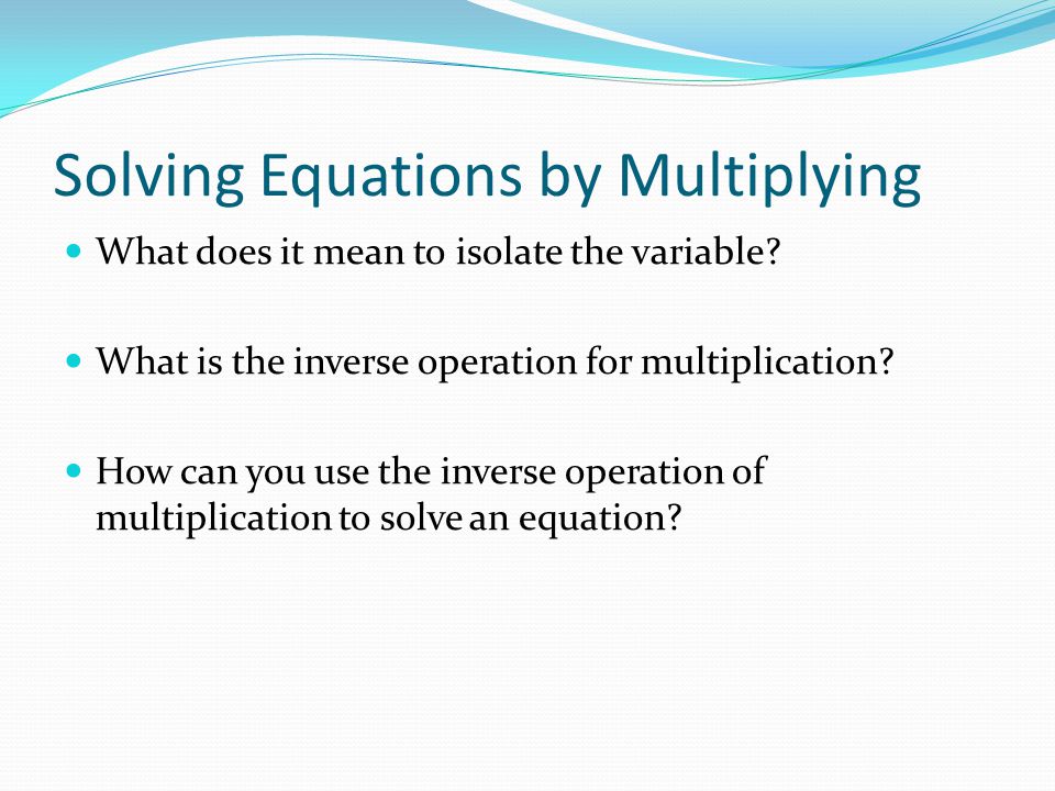 Solving Equations by Multiplying What does it mean to isolate the variable.