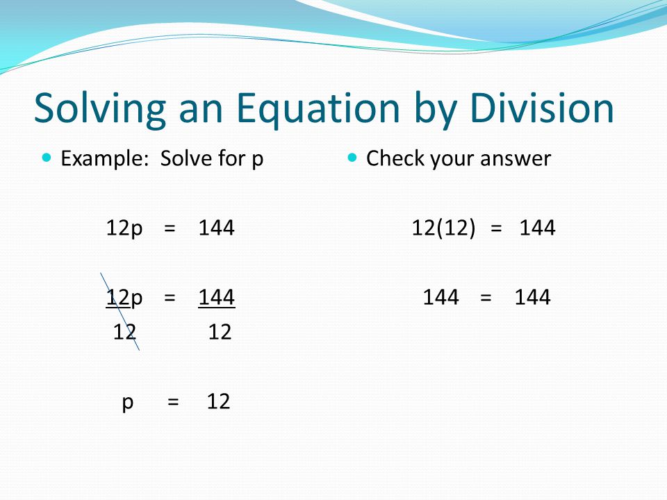Solving an Equation by Division Example: Solve for p 12p = p = 12 Check your answer 12(12) = = 144