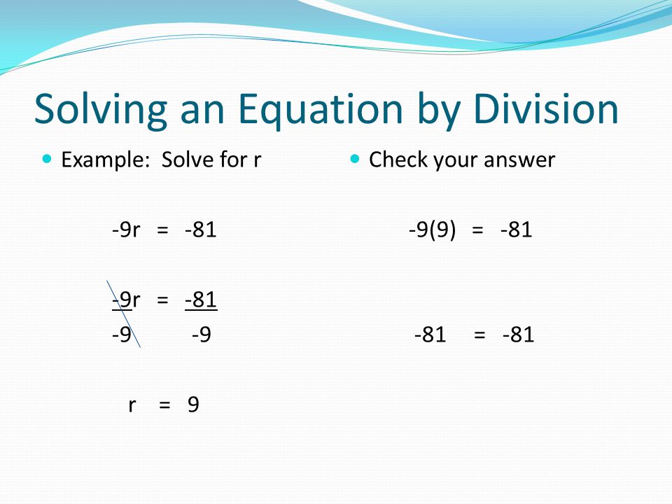 Solving an Equation by Division Example: Solve for r -9r = r = 9 Check your answer -9(9) = = -81