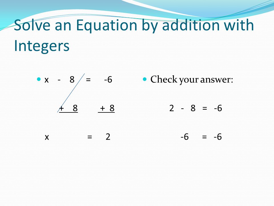 Solve an Equation by addition with Integers x - 8 = x = 2 Check your answer: = = -6