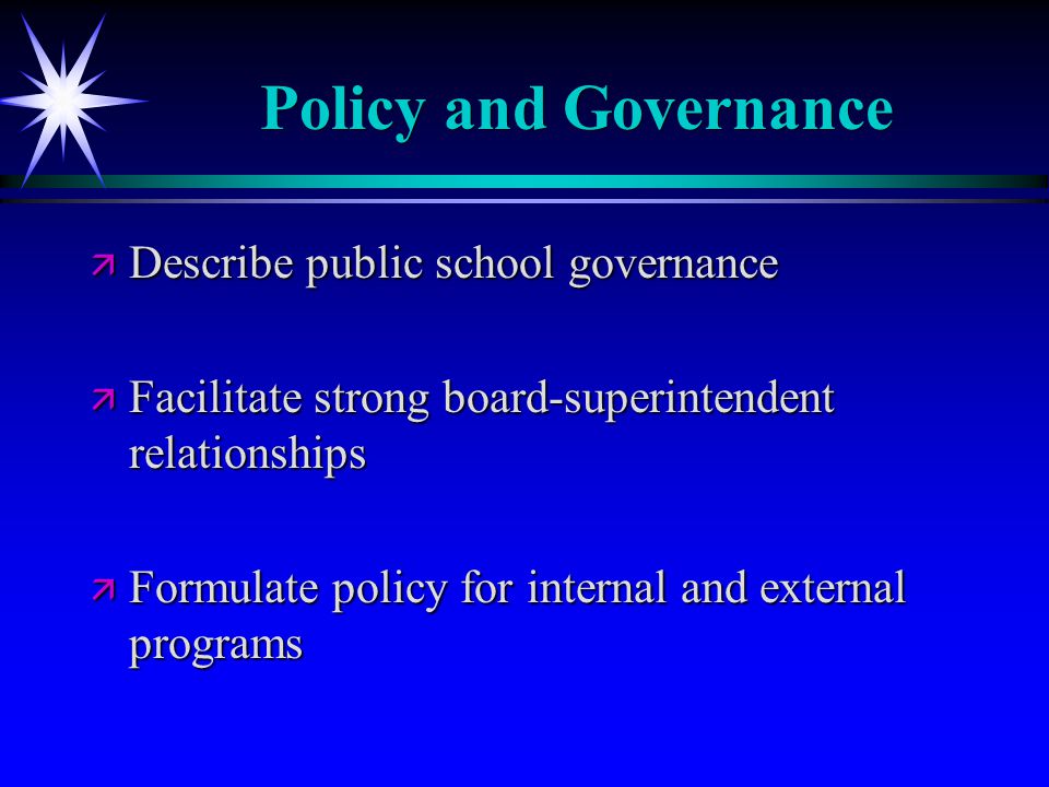 Policy and Governance ä Describe public school governance ä Facilitate strong board-superintendent relationships ä Formulate policy for internal and external programs