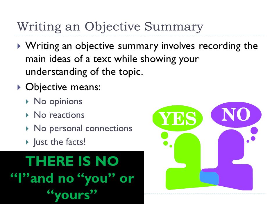 Writing an Objective Summary  Writing an objective summary involves recording the main ideas of a text while showing your understanding of the topic.