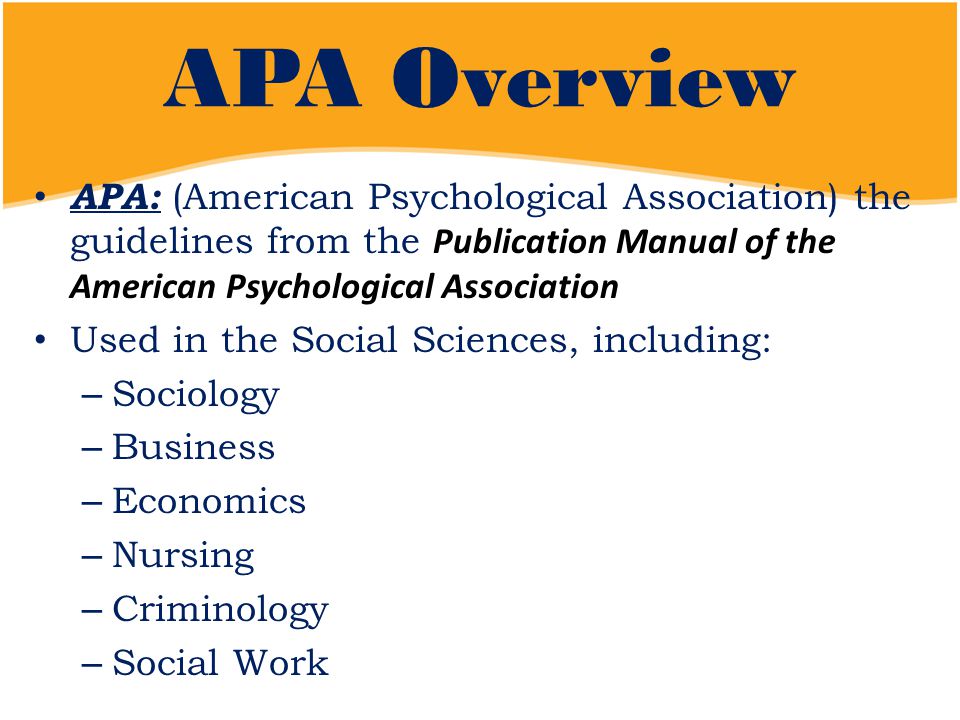 APA Overview APA: (American Psychological Association) the guidelines from the Publication Manual of the American Psychological Association Used in the Social Sciences, including: – Sociology – Business – Economics – Nursing – Criminology – Social Work