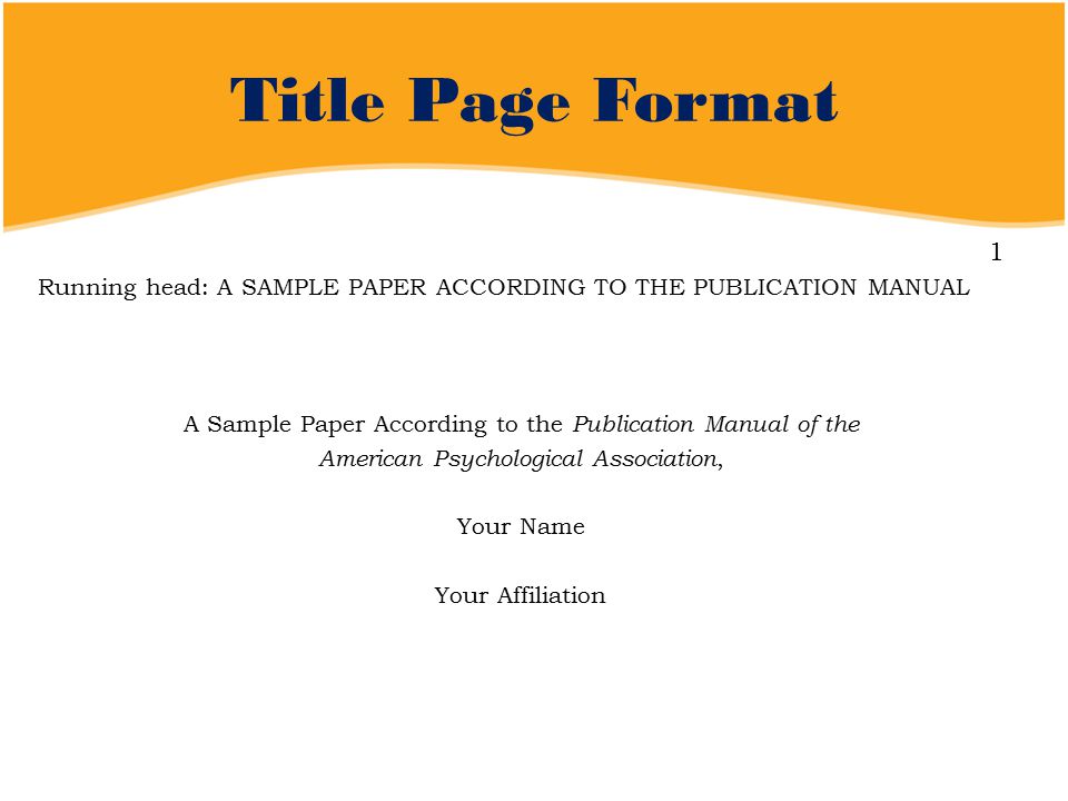 Title Page Format 1 Running head: A SAMPLE PAPER ACCORDING TO THE PUBLICATION MANUAL A Sample Paper According to the Publication Manual of the American Psychological Association, Your Name Your Affiliation