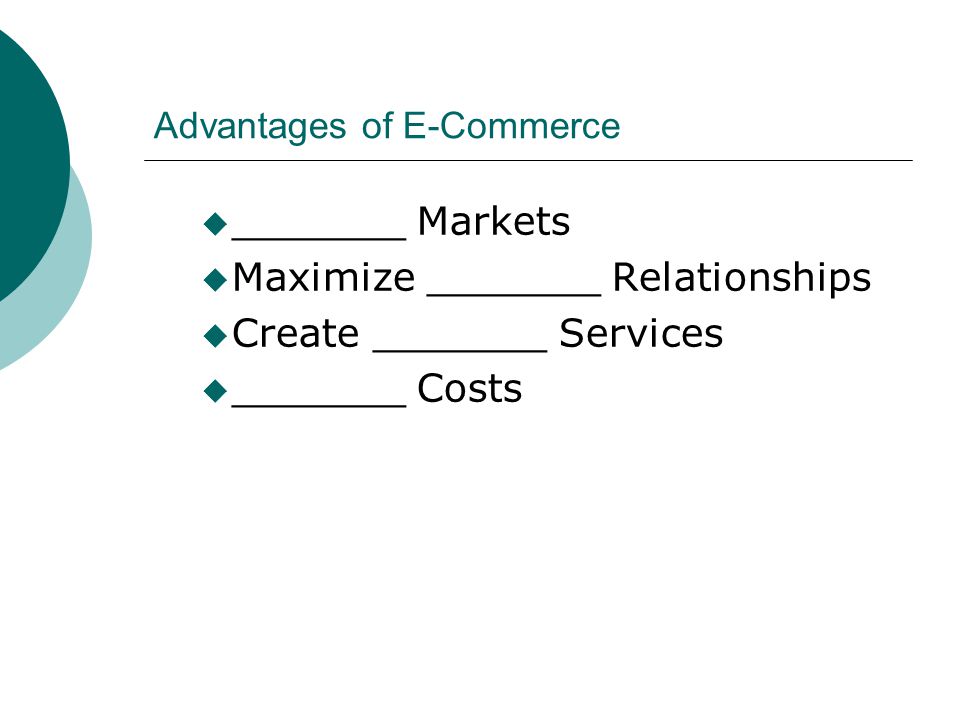 Advantages of E-Commerce  _______ Markets  Maximize _______ Relationships  Create _______ Services  _______ Costs