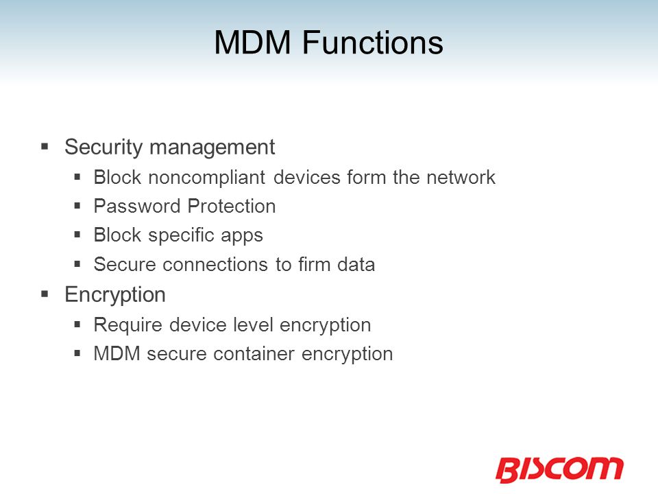 MDM Functions  Security management  Block noncompliant devices form the network  Password Protection  Block specific apps  Secure connections to firm data  Encryption  Require device level encryption  MDM secure container encryption