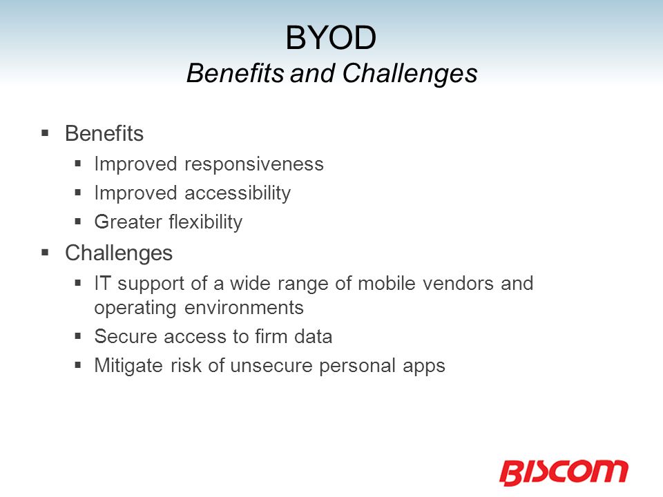 BYOD Benefits and Challenges  Benefits  Improved responsiveness  Improved accessibility  Greater flexibility  Challenges  IT support of a wide range of mobile vendors and operating environments  Secure access to firm data  Mitigate risk of unsecure personal apps