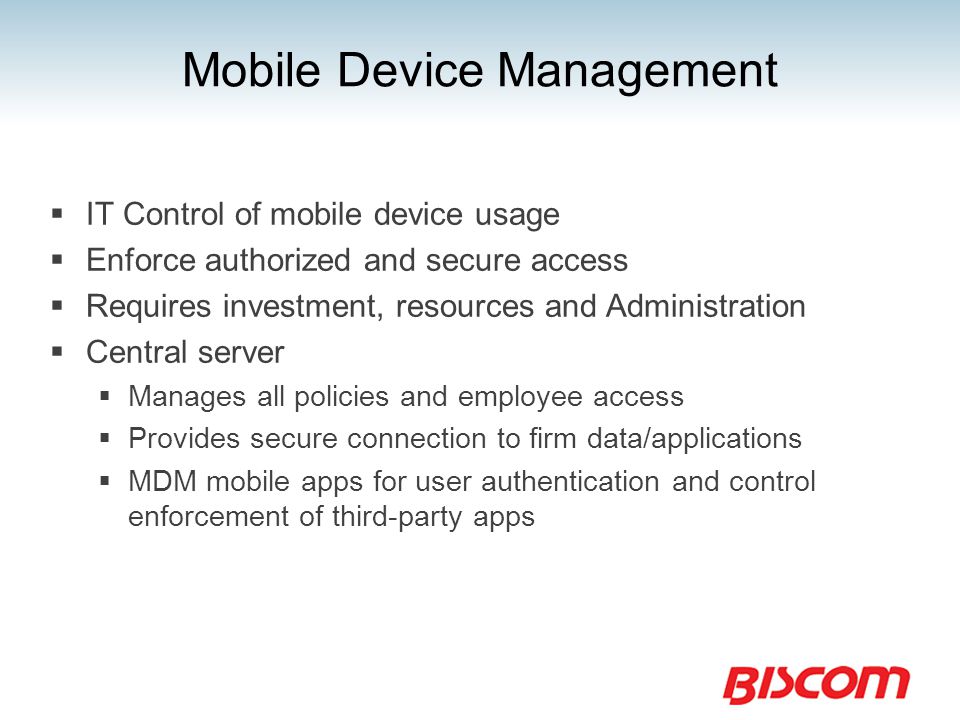 Mobile Device Management  IT Control of mobile device usage  Enforce authorized and secure access  Requires investment, resources and Administration  Central server  Manages all policies and employee access  Provides secure connection to firm data/applications  MDM mobile apps for user authentication and control enforcement of third-party apps