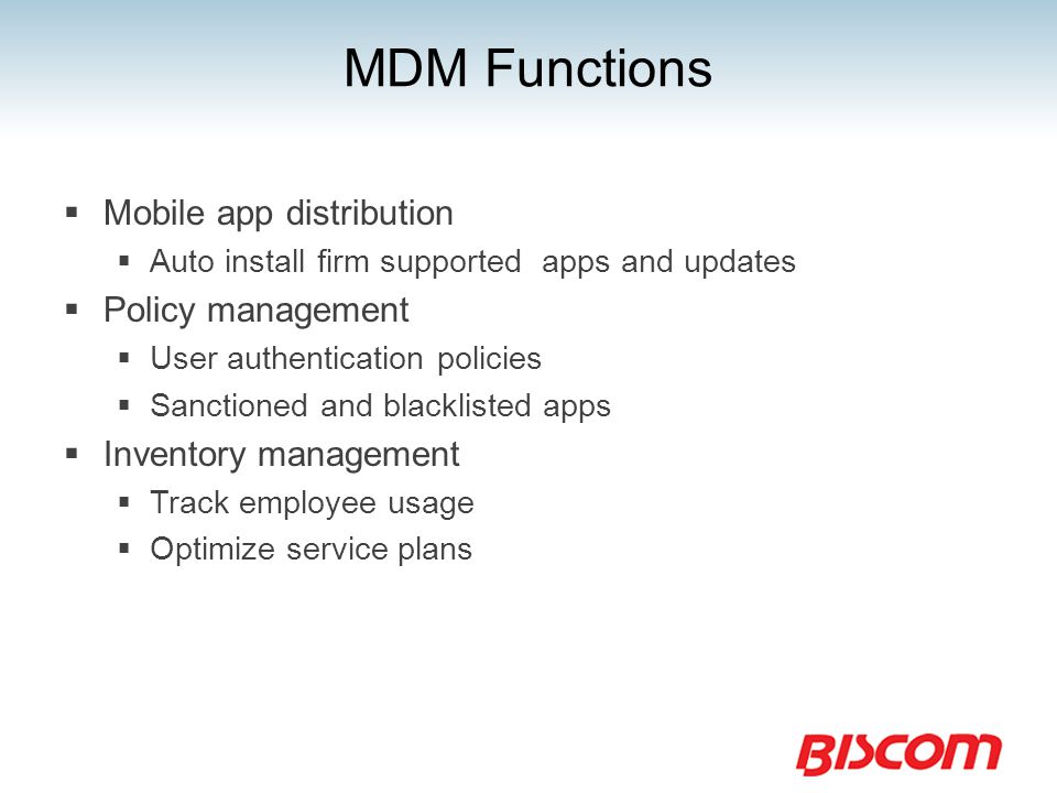 MDM Functions  Mobile app distribution  Auto install firm supported apps and updates  Policy management  User authentication policies  Sanctioned and blacklisted apps  Inventory management  Track employee usage  Optimize service plans