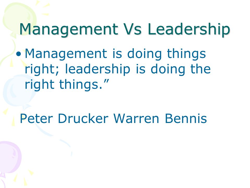 Management Vs Leadership Management is doing things right; leadership is doing the right things. Peter Drucker Warren Bennis