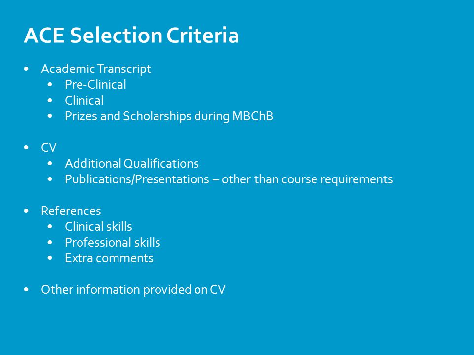 ACE Selection Criteria Academic Transcript Pre-Clinical Clinical Prizes and Scholarships during MBChB CV Additional Qualifications Publications/Presentations – other than course requirements References Clinical skills Professional skills Extra comments Other information provided on CV