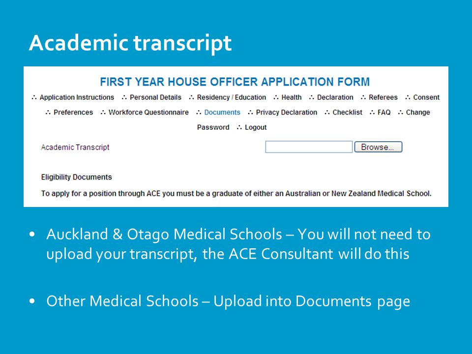 Academic transcript Auckland & Otago Medical Schools – You will not need to upload your transcript, the ACE Consultant will do this Other Medical Schools – Upload into Documents page