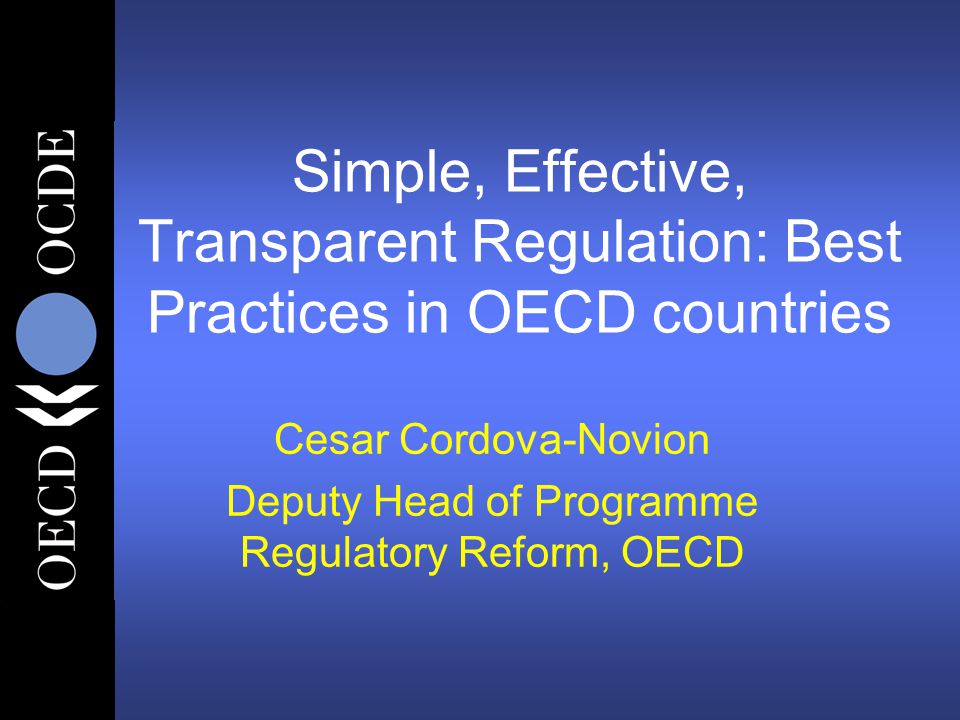 Simple, Effective, Transparent Regulation: Best Practices in OECD countries Cesar Cordova-Novion Deputy Head of Programme Regulatory Reform, OECD