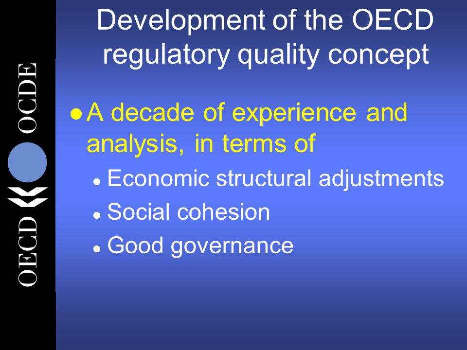 Development of the OECD regulatory quality concept l A decade of experience and analysis, in terms of l Economic structural adjustments l Social cohesion l Good governance