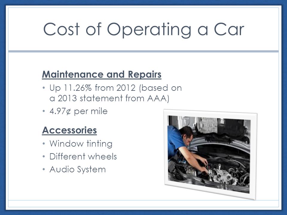 Cost of Operating a Car Maintenance and Repairs Up 11.26% from 2012 (based on a 2013 statement from AAA) 4.97¢ per mile Accessories Window tinting Different wheels Audio System