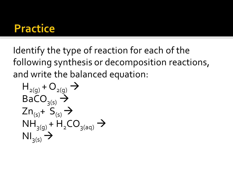 Identify the type of reaction for each of the following synthesis or decomposition reactions, and write the balanced equation: H 2(g) + O 2(g)  BaCO 3(s)  Zn (s) + S (s)  NH 3(g) + H 2 CO 3(aq)  NI 3(s) 