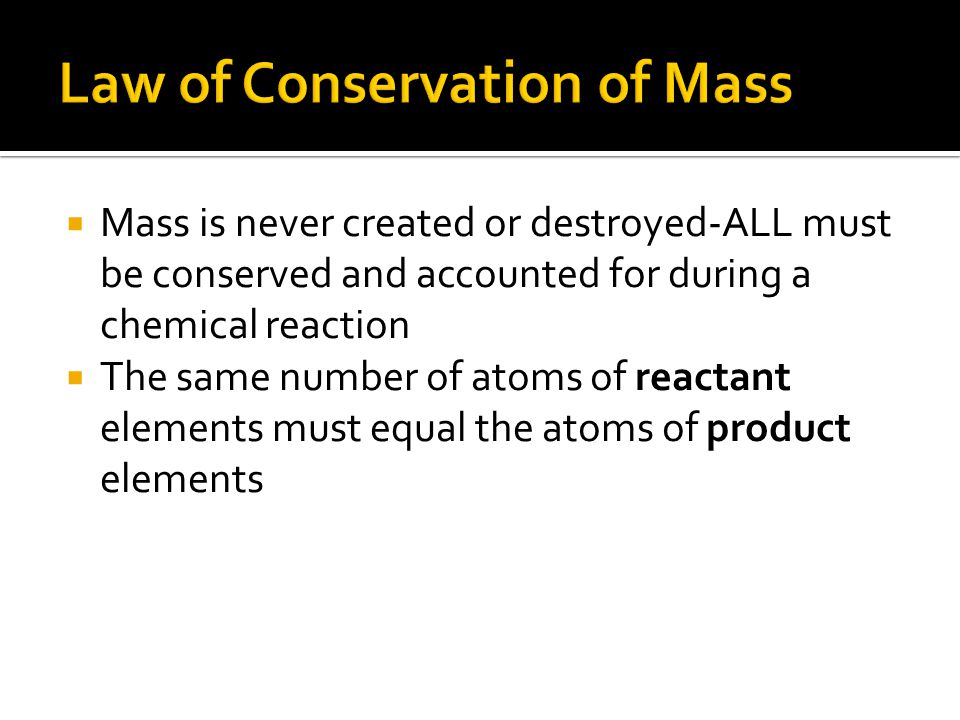  Mass is never created or destroyed-ALL must be conserved and accounted for during a chemical reaction  The same number of atoms of reactant elements must equal the atoms of product elements