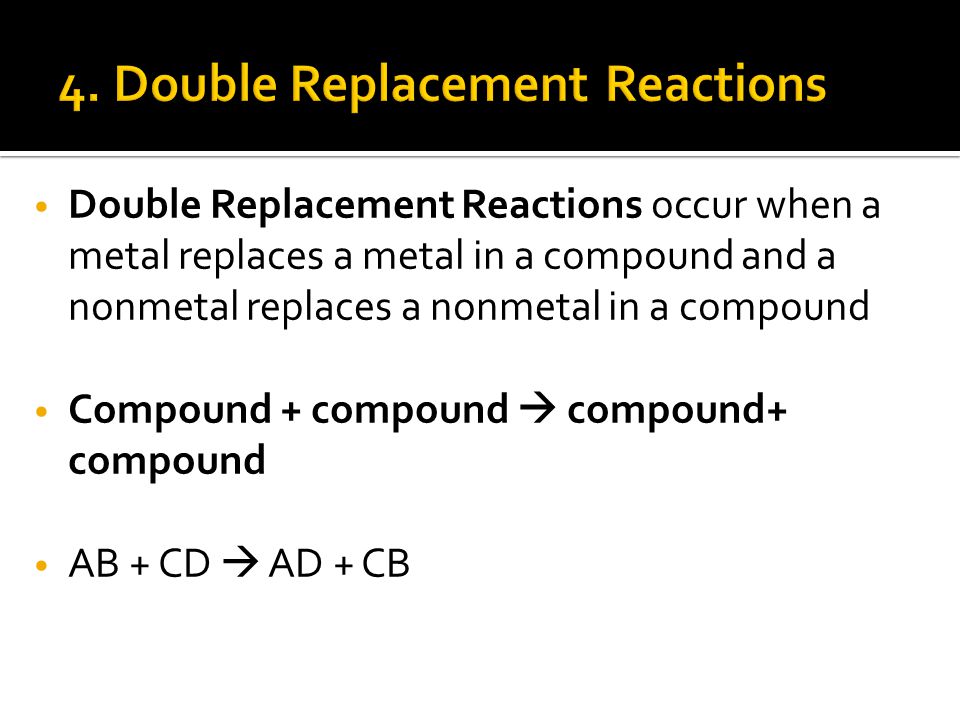 Double Replacement Reactions occur when a metal replaces a metal in a compound and a nonmetal replaces a nonmetal in a compound Compound + compound  compound+ compound AB + CD  AD + CB