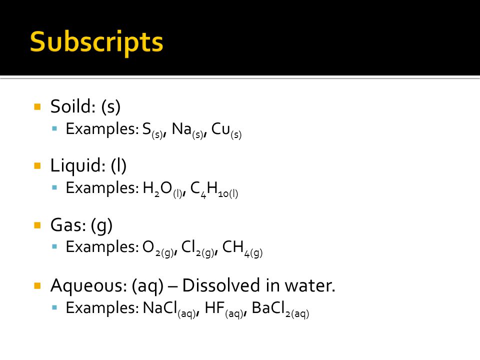  Soild: (s)  Examples: S (s), Na (s), Cu (s)  Liquid: (l)  Examples: H 2 O (l), C 4 H 10(l)  Gas: (g)  Examples: O 2(g), Cl 2(g), CH 4(g)  Aqueous: (aq) – Dissolved in water.