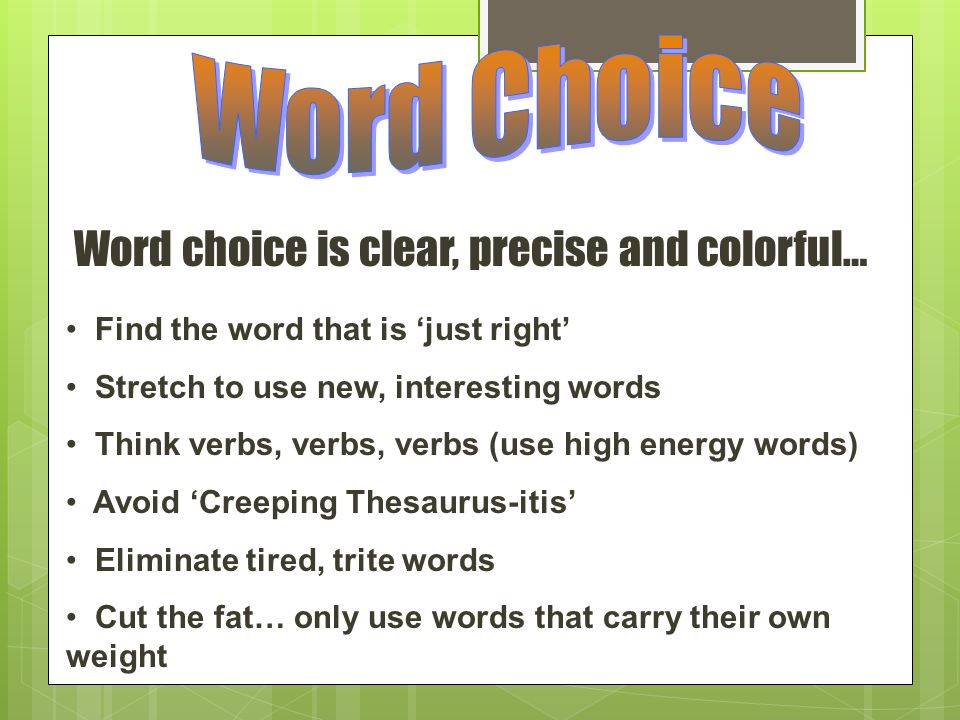 Word choice is clear, precise and colorful… Find the word that is ‘just right’ Stretch to use new, interesting words Think verbs, verbs, verbs (use high energy words) Avoid ‘Creeping Thesaurus-itis’ Eliminate tired, trite words Cut the fat… only use words that carry their own weight