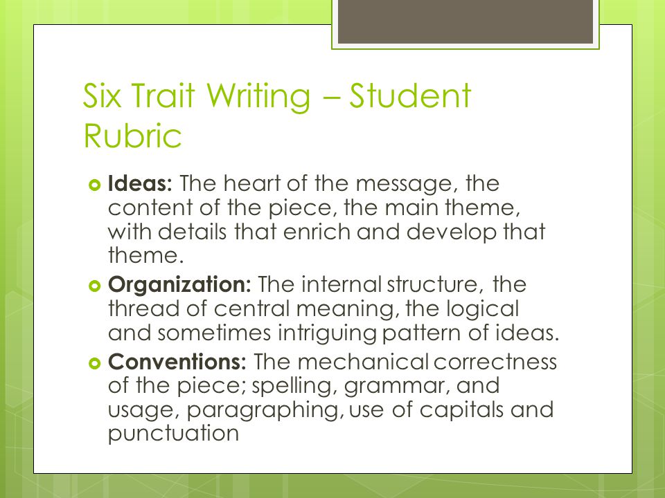 Six Trait Writing – Student Rubric  Ideas: The heart of the message, the content of the piece, the main theme, with details that enrich and develop that theme.