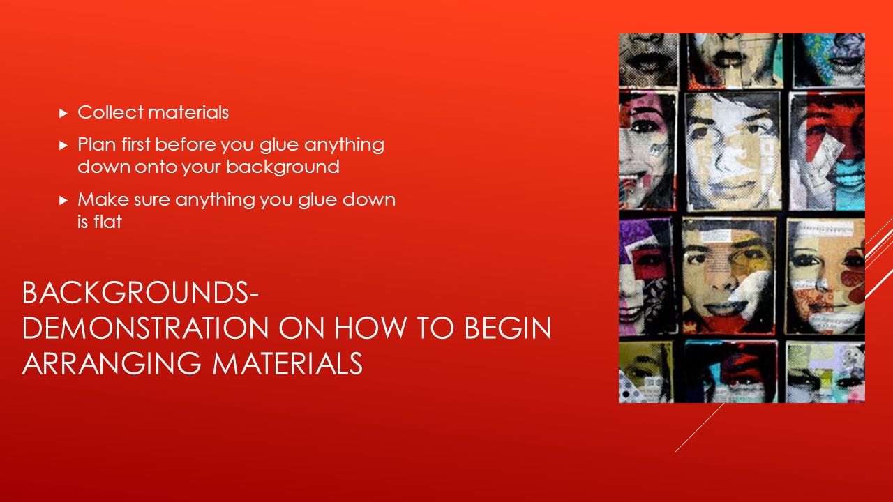 BACKGROUNDS- DEMONSTRATION ON HOW TO BEGIN ARRANGING MATERIALS  Collect materials  Plan first before you glue anything down onto your background  Make sure anything you glue down is flat