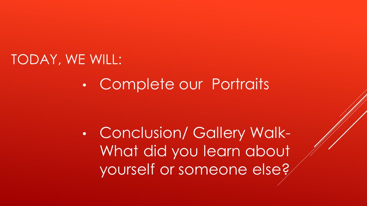 TODAY, WE WILL: Complete our Portraits Conclusion/ Gallery Walk- What did you learn about yourself or someone else