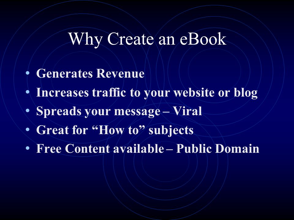 Why Create an eBook Generates Revenue Increases traffic to your website or blog Spreads your message – Viral Great for How to subjects Free Content available – Public Domain