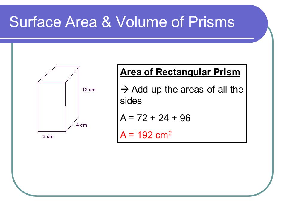 Surface Area & Volume of Prisms Area of Rectangular Prism  Add up the areas of all the sides A = A = 192 cm 2