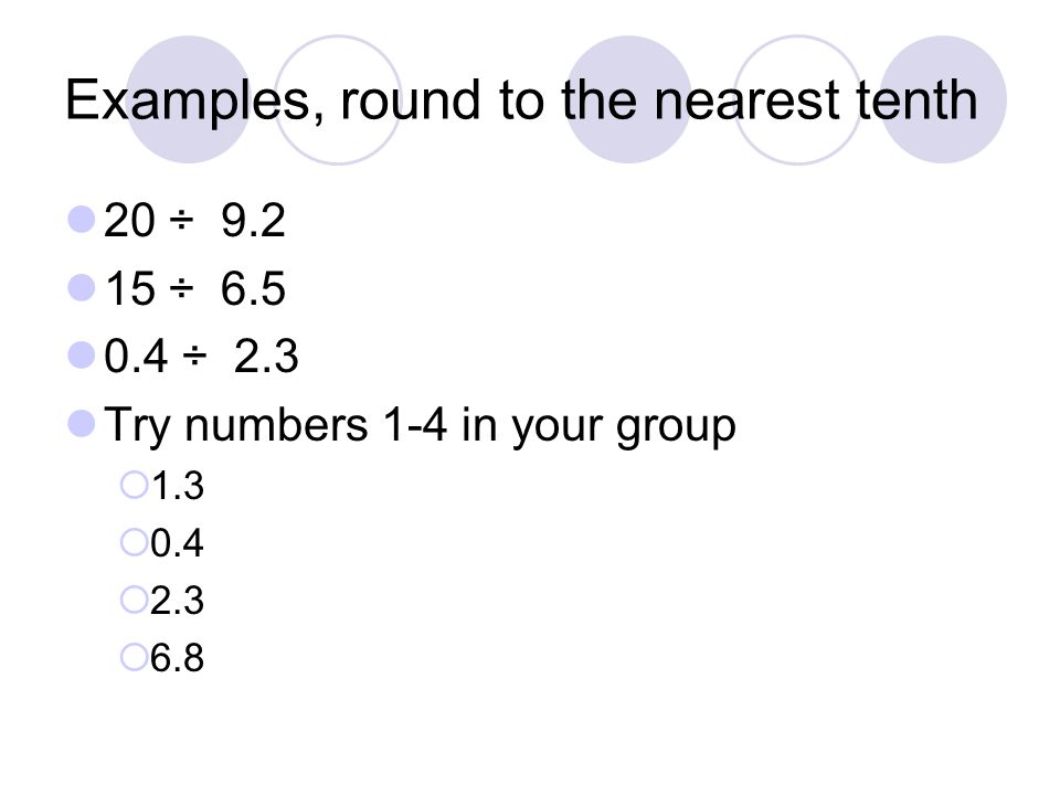 Examples, round to the nearest tenth 20 ÷ ÷ ÷ 2.3 Try numbers 1-4 in your group  1.3  0.4  2.3  6.8