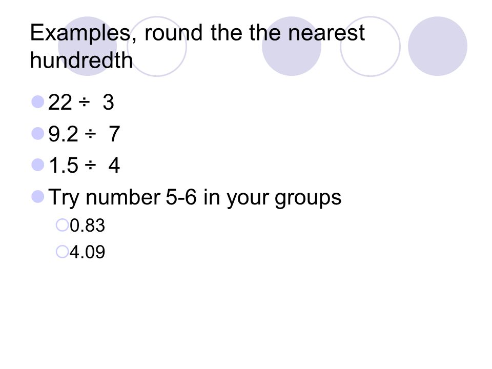 Examples, round the the nearest hundredth 22 ÷ ÷ ÷ 4 Try number 5-6 in your groups  0.83  4.09