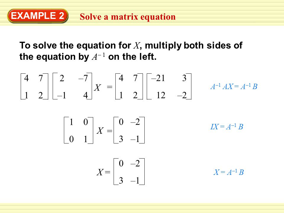 EXAMPLE 2 Solve a matrix equation To solve the equation for X, multiply both sides of the equation by A – 1 on the left.
