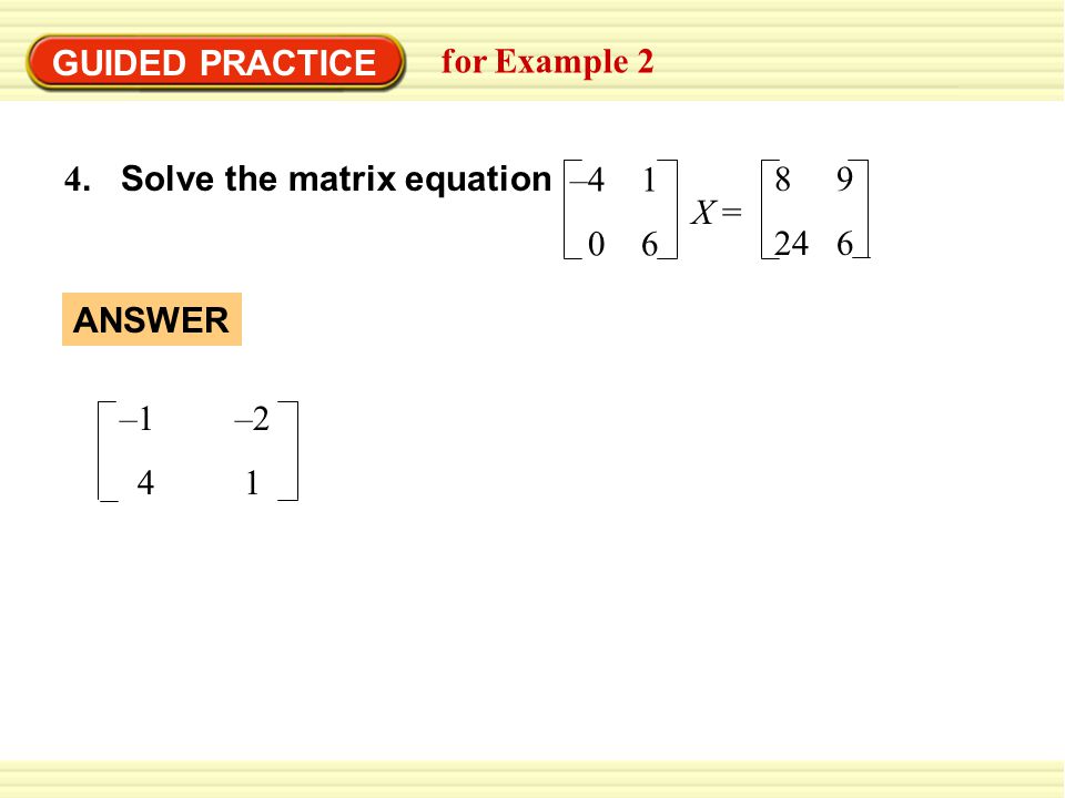 GUIDED PRACTICE for Example 2 4. Solve the matrix equation – X = –1 –2 4 1 ANSWER