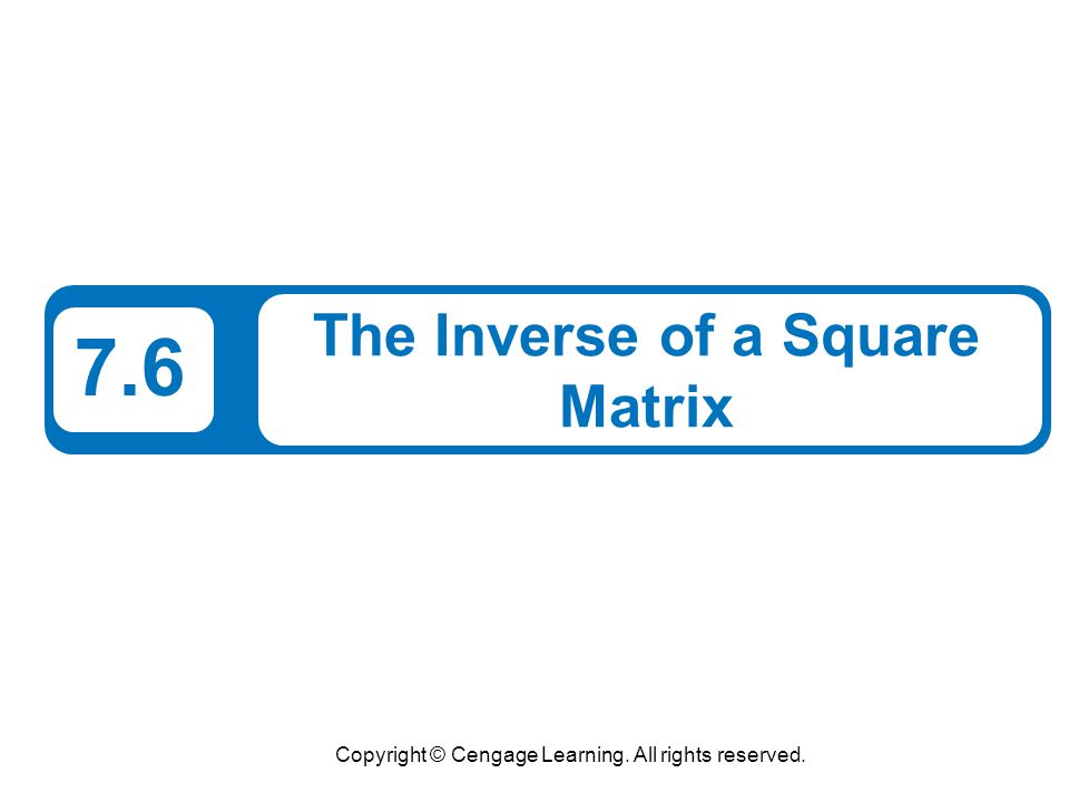 Copyright © Cengage Learning. All rights reserved. 7.6 The Inverse of a Square Matrix