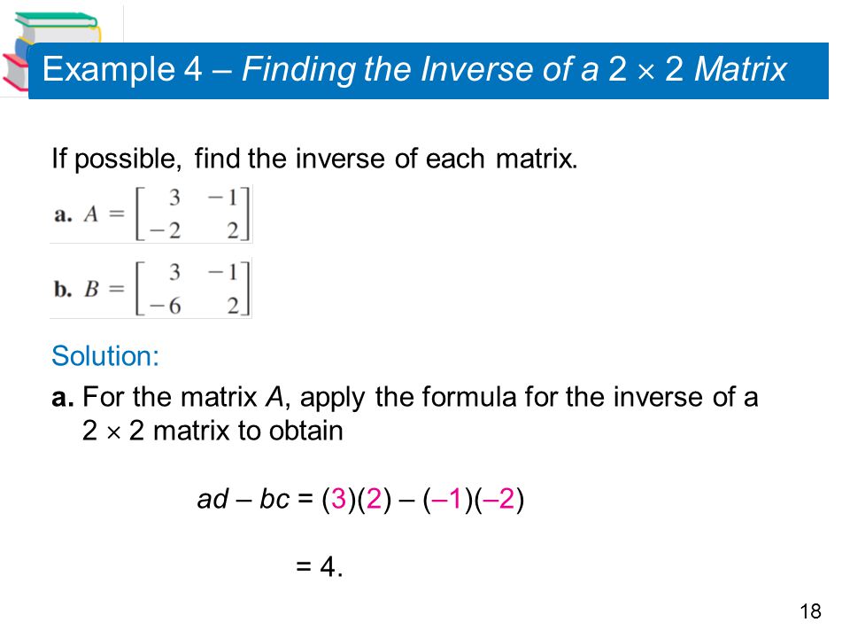 18 Example 4 – Finding the Inverse of a 2  2 Matrix If possible, find the inverse of each matrix.