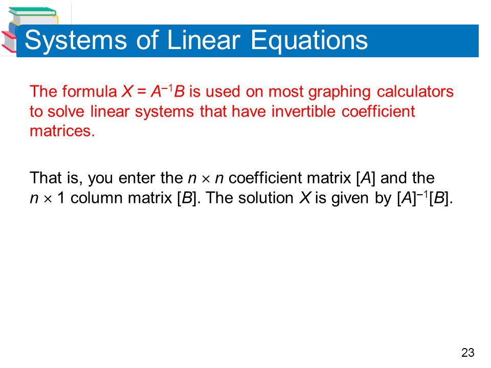 23 Systems of Linear Equations The formula X = A –1 B is used on most graphing calculators to solve linear systems that have invertible coefficient matrices.