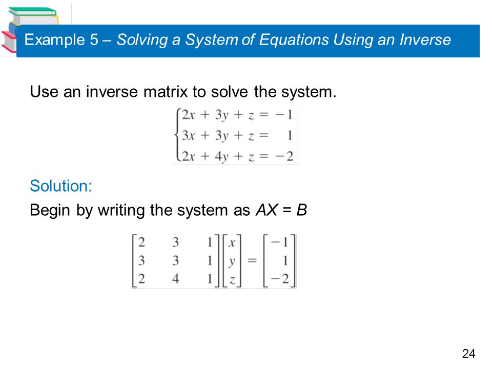 24 Example 5 – Solving a System of Equations Using an Inverse Use an inverse matrix to solve the system.